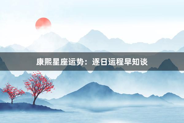 康熙星座运势：逐日运程早知谈