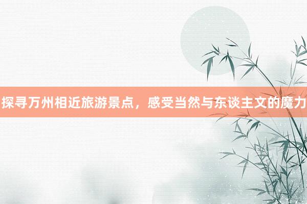 探寻万州相近旅游景点，感受当然与东谈主文的魔力
