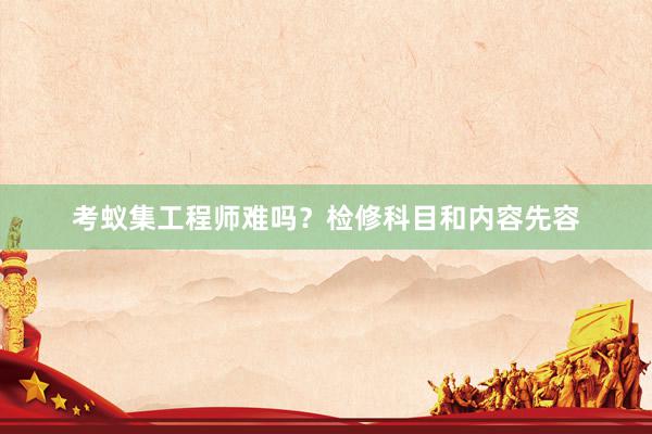 考蚁集工程师难吗？检修科目和内容先容