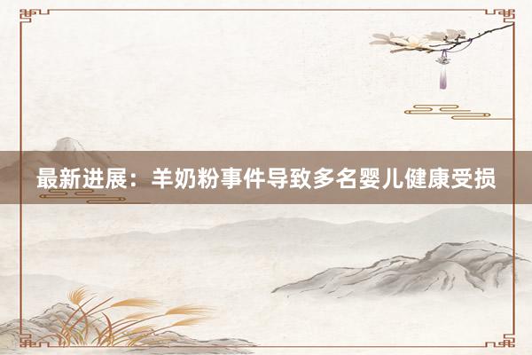 最新进展：羊奶粉事件导致多名婴儿健康受损